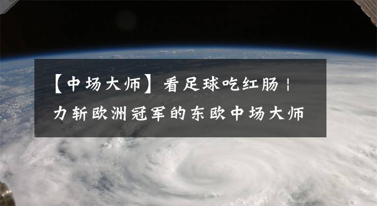 【中场大师】看足球吃红肠 | 力斩欧洲冠军的东欧中场大师——马林诺夫斯基