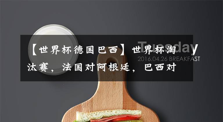 【世界杯德国巴西】世界杯淘汰赛，法国对阿根廷，巴西对德国？想想都激动！