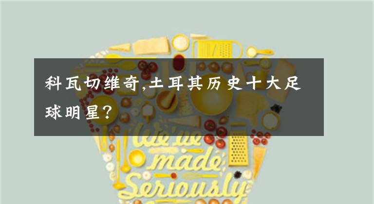 科瓦切维奇,土耳其历史十大足球明星？