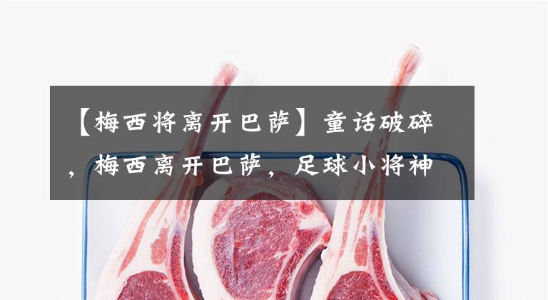 【梅西将离开巴萨】童话破碎，梅西离开巴萨，足球小将神预言被终结