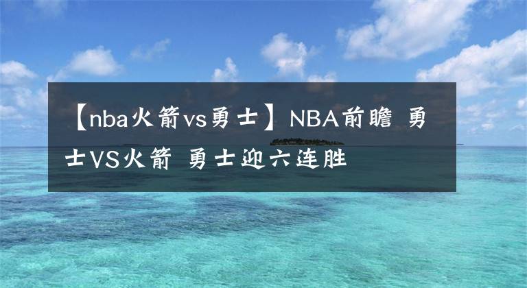 【nba火箭vs勇士】NBA前瞻 勇士VS火箭 勇士迎六连胜