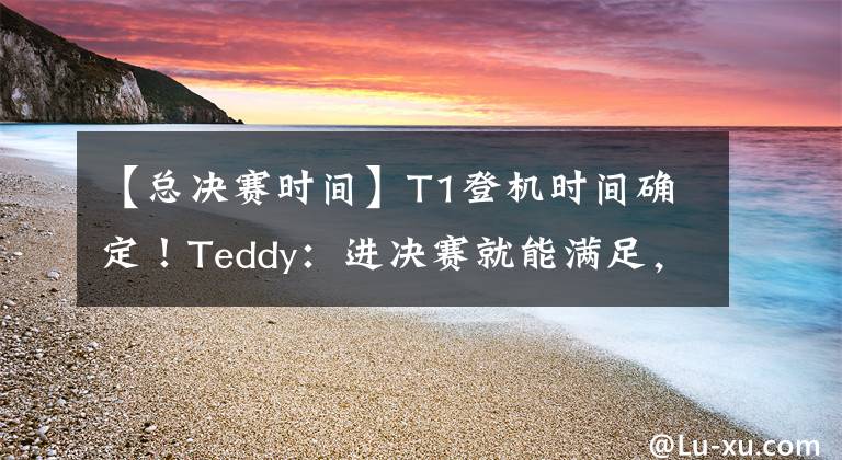 【总决赛时间】T1登机时间确定！Teddy：进决赛就能满足，期待遇到EDG、RNG