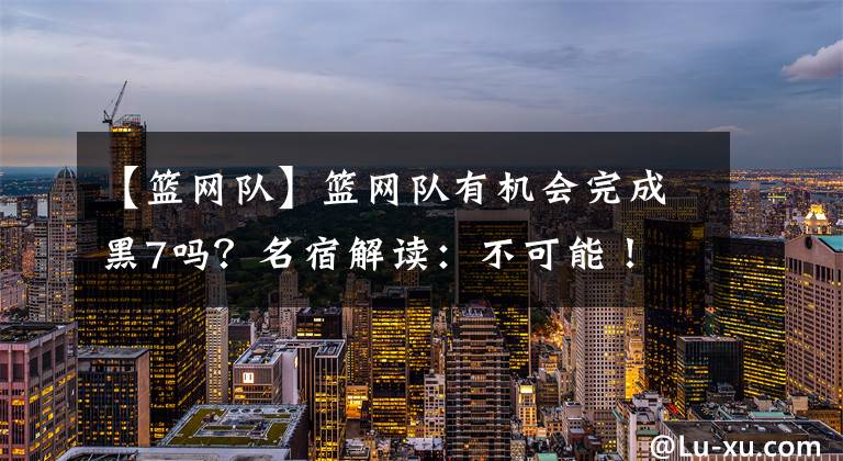 【篮网队】篮网队有机会完成黑7吗？名宿解读：不可能！