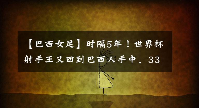 【巴西女足】时隔5年！世界杯射手王又回到巴西人手中，33岁神锋刷新纪录