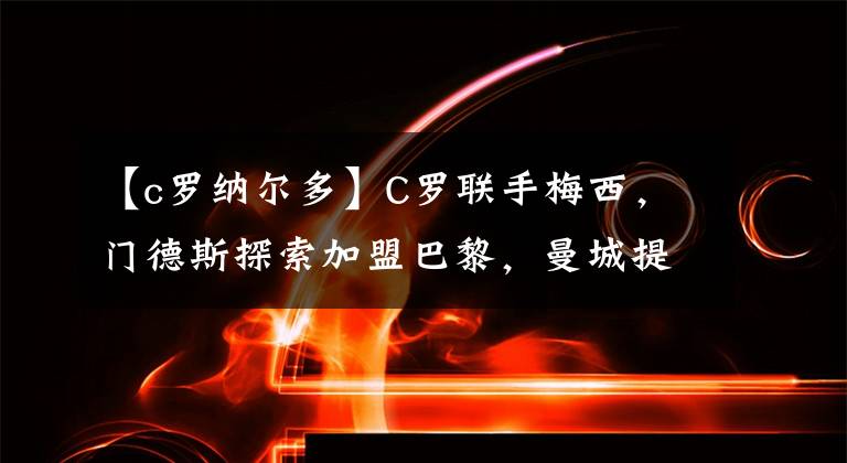【c罗纳尔多】C罗联手梅西，门德斯探索加盟巴黎，曼城提议斯特林单换罗纳尔多