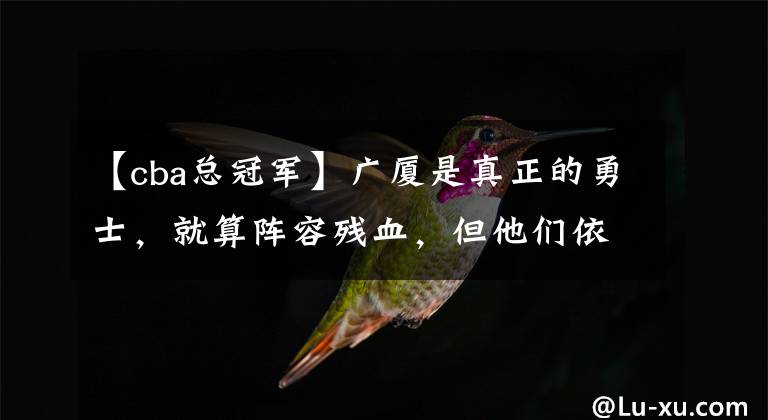 【cba总冠军】广厦是真正的勇士，就算阵容残血，但他们依旧拼到了最后