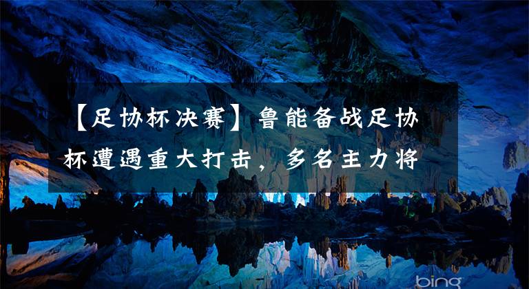 【足协杯决赛】鲁能备战足协杯遭遇重大打击，多名主力将缺席决赛，夺冠前景堪忧