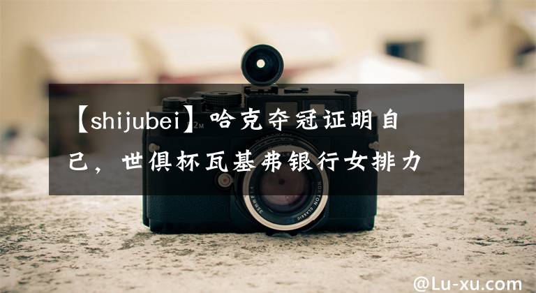 【shijubei】哈克夺冠证明自己，世俱杯瓦基弗银行女排力克科内利亚诺女排登顶