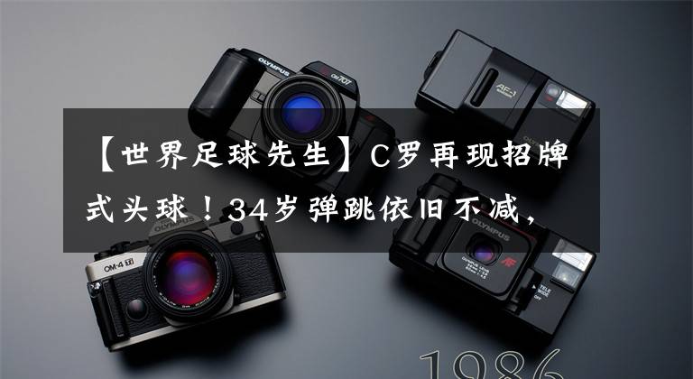 【世界足球先生】C罗再现招牌式头球！34岁弹跳依旧不减，全力以赴拒绝养生足球