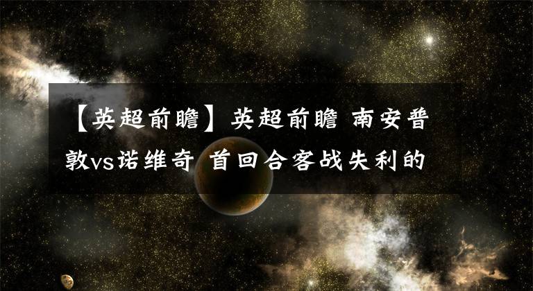【英超前瞻】英超前瞻 南安普敦vs诺维奇 首回合客战失利的圣徒能否捍卫主场尊严
