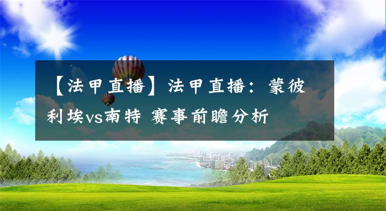 【法甲直播】法甲直播：蒙彼利埃vs南特 赛事前瞻分析