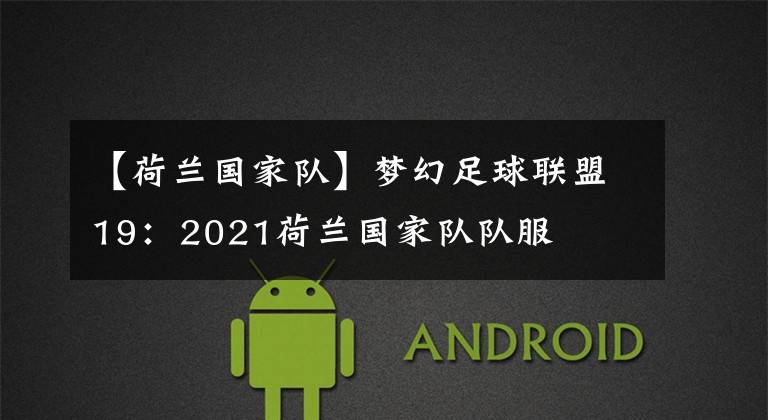 【荷兰国家队】梦幻足球联盟19：2021荷兰国家队队服