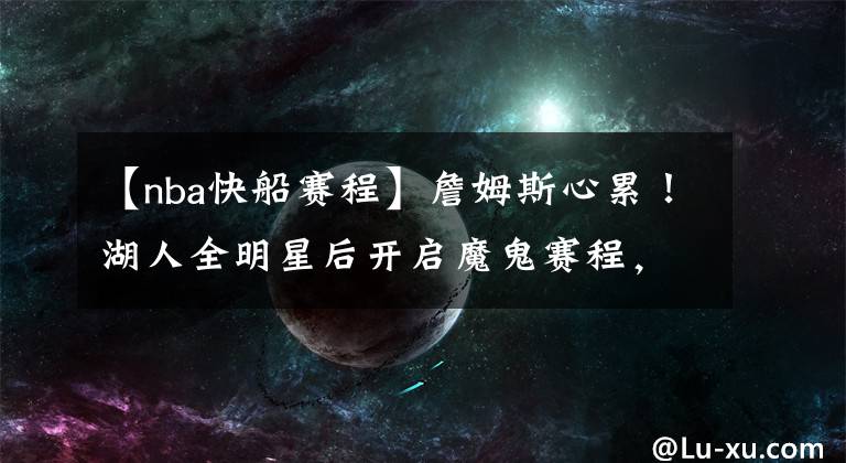 【nba快船赛程】詹姆斯心累！湖人全明星后开启魔鬼赛程，首“战”就是洛城德比！