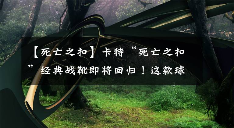 【死亡之扣】卡特“死亡之扣”经典战靴即将回归！这款球鞋可以 期待一下