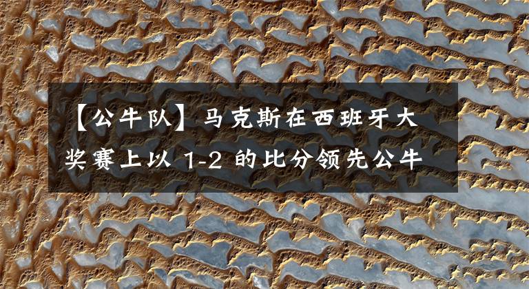 【公牛队】马克斯在西班牙大奖赛上以 1-2 的比分领先公牛队，取得胜利并在车手锦标赛中领先。