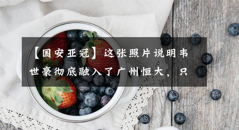 【国安亚冠】这张照片说明韦世豪彻底融入了广州恒大，只有广州恒大能改变他！
