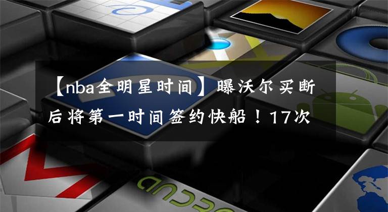 【nba全明星时间】曝沃尔买断后将第一时间签约快船！17次全明星新三巨头堪比宇宙勇