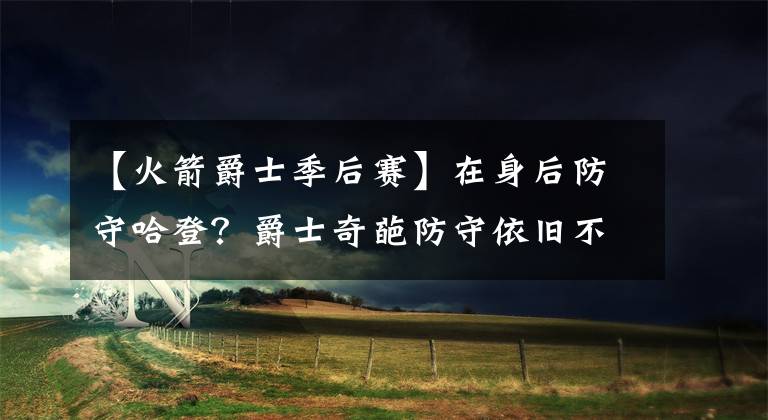 【火箭爵士季后赛】在身后防守哈登？爵士奇葩防守依旧不奏效，哈登真的无解！