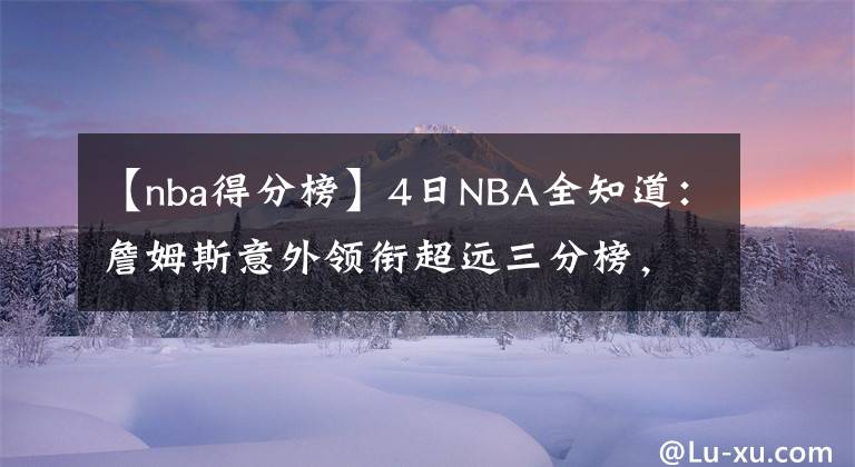 【nba得分榜】4日NBA全知道：詹姆斯意外领衔超远三分榜，谁是最难被交易球员？