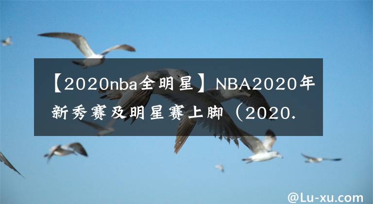 【2020nba全明星】NBA2020年 新秀赛及明星赛上脚（2020.2.16）