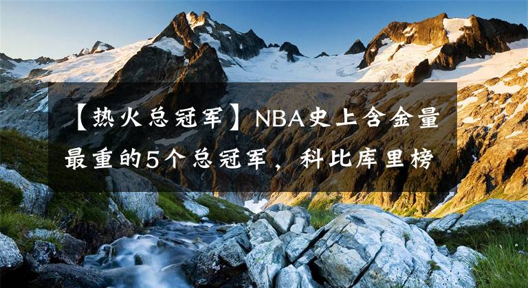 【热火总冠军】NBA史上含金量最重的5个总冠军，科比库里榜上有名，榜首当之无愧