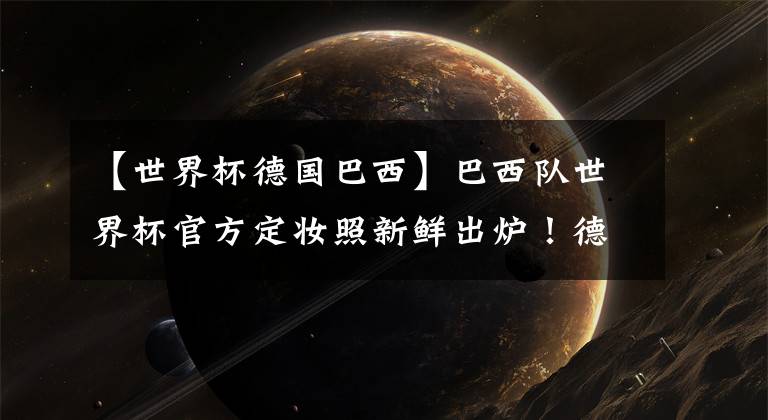 【世界杯德国巴西】巴西队世界杯官方定妆照新鲜出炉！德国等5队待更新！