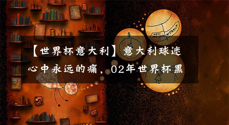 【世界杯意大利】意大利球迷心中永远的痛，02年世界杯黑哨承认漏判黄善洪红牌！