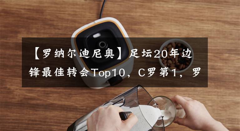 【罗纳尔迪尼奥】足坛20年边锋最佳转会Top10，C罗第1，罗本第2，阿扎尔第5