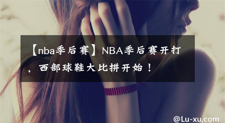 【nba季后赛】NBA季后赛开打，西部球鞋大比拼开始！