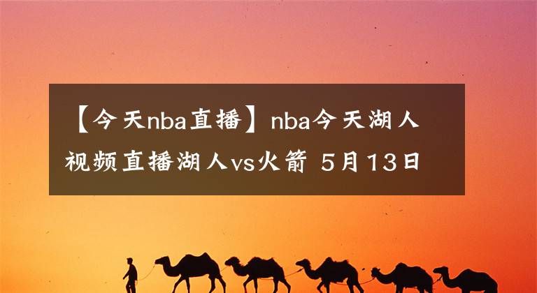 【今天nba直播】nba今天湖人视频直播湖人vs火箭 5月13日湖人vs火箭全场录像回放【图】