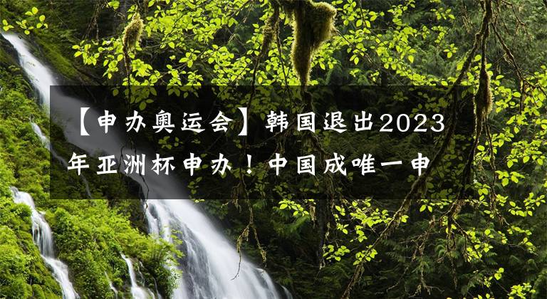 【申办奥运会】韩国退出2023年亚洲杯申办！中国成唯一申办国！