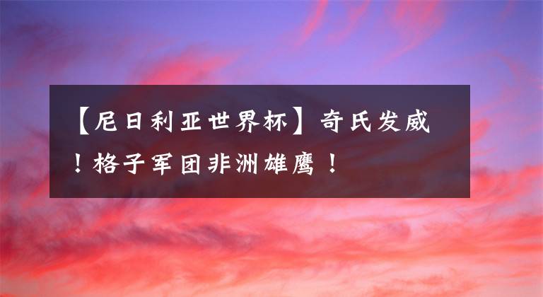 【尼日利亚世界杯】奇氏发威！格子军团非洲雄鹰！