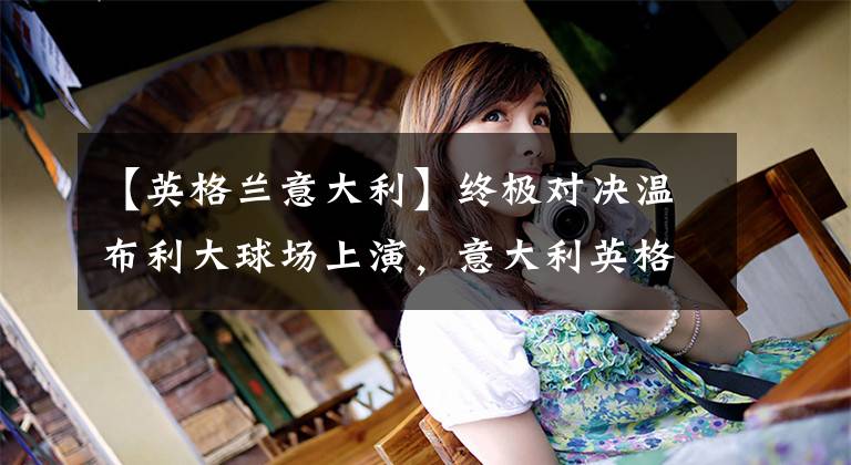 【英格兰意大利】终极对决温布利大球场上演，意大利英格兰角逐欧洲杯冠军