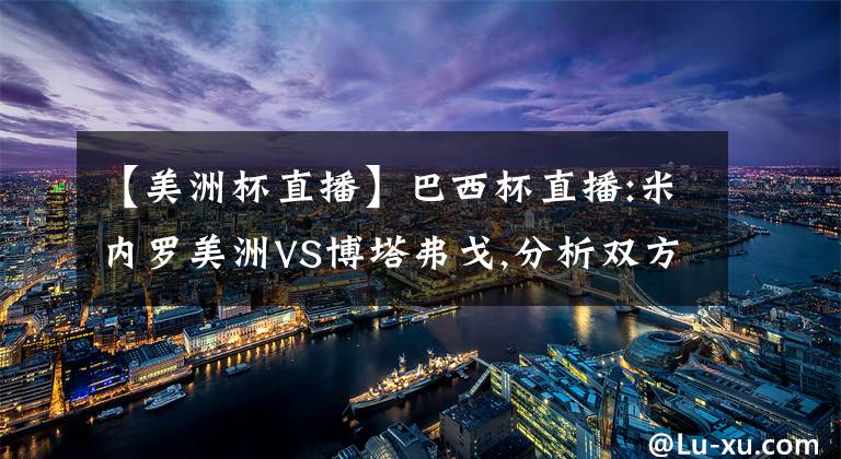 【美洲杯直播】巴西杯直播:米内罗美洲VS博塔弗戈,分析双方实力十分相近