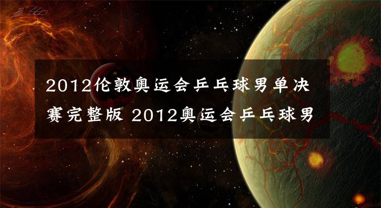 2012伦敦奥运会乒乓球男单决赛完整版 2012奥运会乒乓球男单决赛对阵