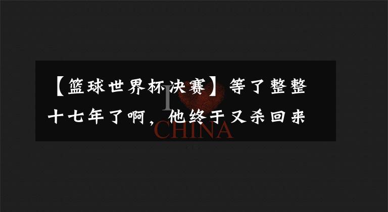 【篮球世界杯决赛】等了整整十七年了啊，他终于又杀回来了！这可是历史第一人啊！