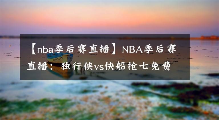 【nba季后赛直播】NBA季后赛直播：独行侠vs快船抢七免费在线直播 狭路相逢勇者胜！