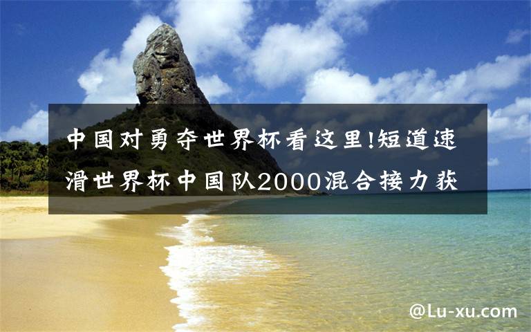中国对勇夺世界杯看这里!短道速滑世界杯中国队2000混合接力获得亚军，俄罗斯夺冠