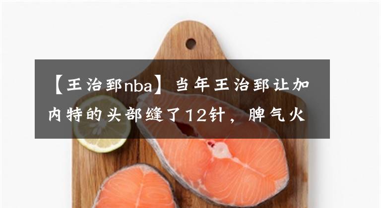 【王治郅nba】当年王治郅让加内特的头部缝了12针，脾气火爆的狼王为何不生气？