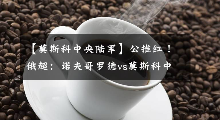 【莫斯科中央陆军】公推红！俄超：诺夫哥罗德vs莫斯科中央陆军