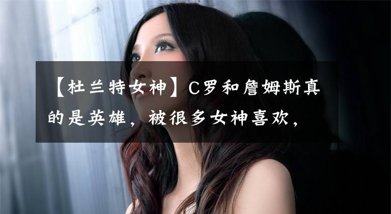 【杜兰特女神】C罗和詹姆斯真的是英雄，被很多女神喜欢，杜兰特郁闷得不到真爱