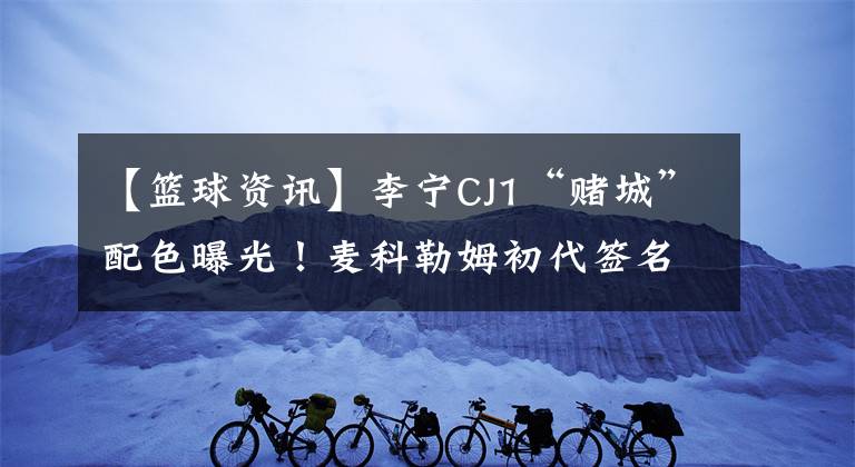 【篮球资讯】李宁CJ1“赌城”配色曝光！麦科勒姆初代签名球鞋将退出历史舞台