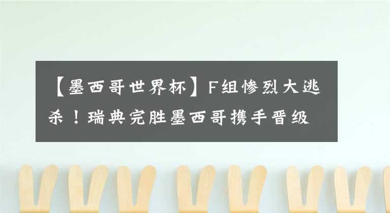 【墨西哥世界杯】F组惨烈大逃杀！瑞典完胜墨西哥携手晋级 卫冕冠军德国陨落！