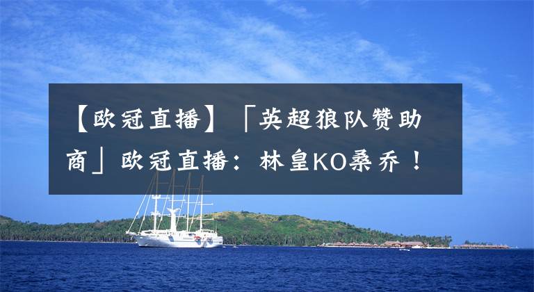 【欧冠直播】「英超狼队赞助商」欧冠直播：林皇KO桑乔！林加德状态爆棚