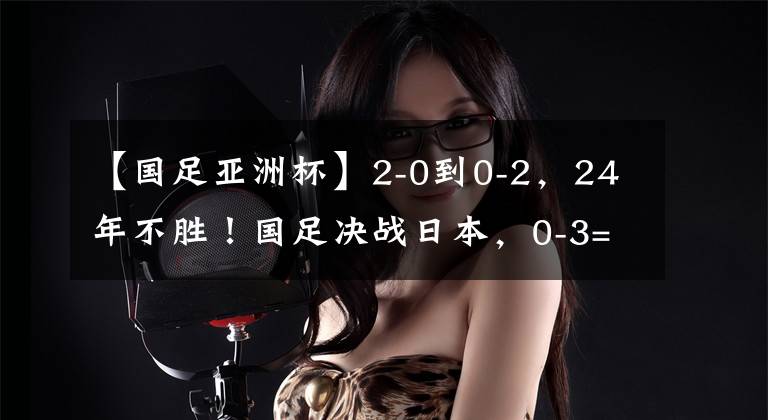 【国足亚洲杯】2-0到0-2，24年不胜！国足决战日本，0-3=创47年耻辱，CCTV5直播