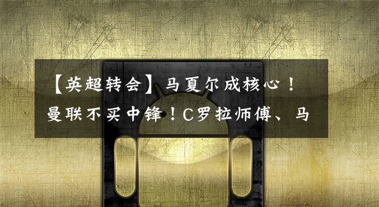 【英超转会】马夏尔成核心！曼联不买中锋！C罗拉师傅、马夏尔组成新黑风双煞.