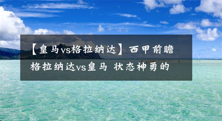 【皇马vs格拉纳达】西甲前瞻 格拉纳达vs皇马 状态神勇的皇马为冲击榜首此役势在必得