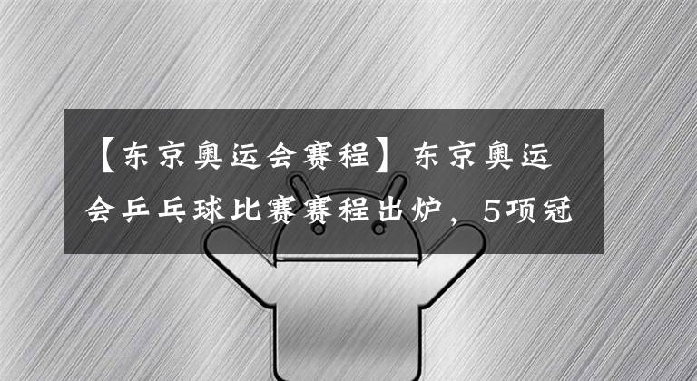 【东京奥运会赛程】东京奥运会乒乓球比赛赛程出炉，5项冠军将会花落谁家？