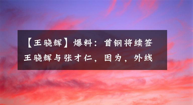 【王骁辉】爆料：首钢将续签王骁辉与张才仁，因为，外线还离不开他们！