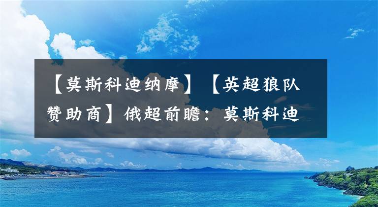 【莫斯科迪纳摩】【英超狼队赞助商】俄超前瞻：莫斯科迪纳摩VS莫斯科火车头